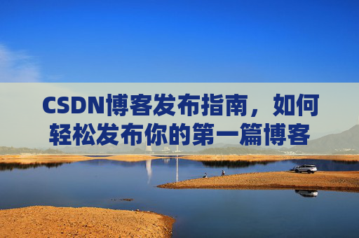 CSDN博客发布指南，如何轻松发布你的第一篇博客